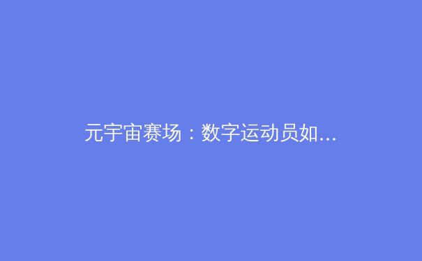 元宇宙赛场：数字运动员如何改写体育产业格局？ - 2