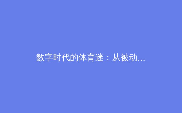 数字时代的体育迷：从被动观看到主动参与的社群革命 - 2